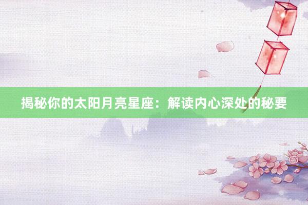 揭秘你的太阳月亮星座：解读内心深处的秘要